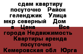 сдам квартиру посуточно › Район ­ геленджик › Улица ­ мкр северный › Дом ­ 12 а › Цена ­ 1 500 - Все города Недвижимость » Квартиры аренда посуточно   . Кемеровская обл.,Юрга г.